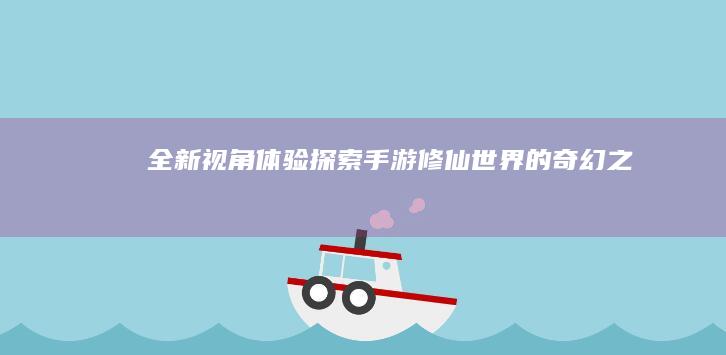 全新视角体验：探索手游修仙世界的奇幻之旅