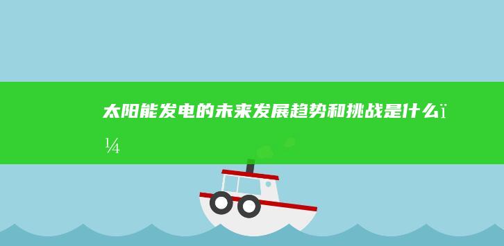 太阳能发电的未来发展趋势和挑战是什么？